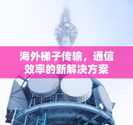 海外梯子传输,通信效率的新解决方案 海外梯子传输,通信效率的新解决方案