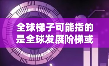 全球梯子可能指的是全球发展阶梯或全球发展梯度，具体含义取决于上下文。以下是一些可能的解释