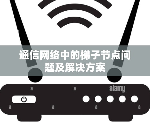 通信网络中的梯子节点问题及解决方案