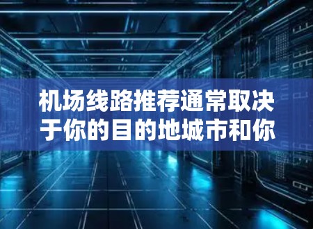 机场线路推荐通常取决于你的目的地城市和你的出行需求(如航班种类、时间、舒适度等)以下是一些常见的机场线路推荐,适用于主要城市 机场线路推荐通常取决于你的目的地城市和你的出行需求(如航班种类、时间、舒适度等)以下是一些常见的机场线路推荐,适用于主要城市