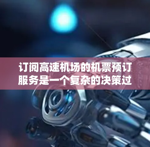订阅高速机场的机票预订服务是一个复杂的决策过程，需要综合考虑多个因素。以下是一个详细的步骤指南，帮助您系统地进行预订