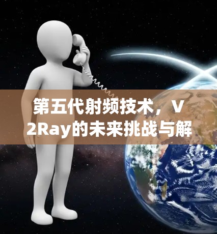 第五代射频技术，V2Ray的未来挑战与解决方案