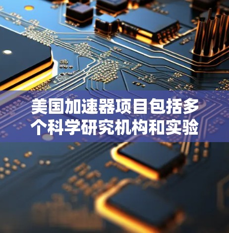 美国加速器项目包括多个科学研究机构和实验室，这些项目通常涉及高能粒子加速和研究。以下是一些美国加速器项目的相关信息