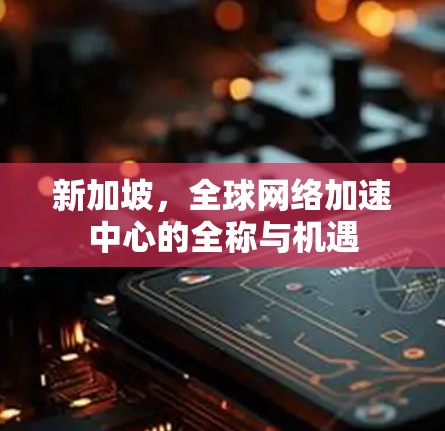 新加坡,全球网络加速中心的全称与机遇 新加坡,全球网络加速中心的全称与机遇