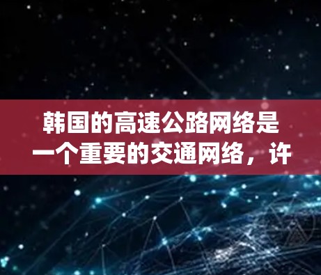 韩国的高速公路网络是一个重要的交通网络,许多高速way和节点在连接多个城市或区域,以及在国际交通中起关键作用。以下是一些韩国高速节点 韩国的高速公路网络是一个重要的交通网络,许多高速way和节点在连接多个城市或区域,以及在国际交通中起关键作用。以下是一些韩国高速节点