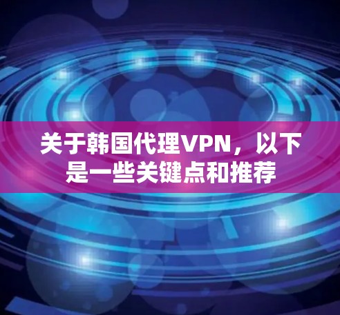 关于韩国代理VPN,以下是一些关键点和推荐 关于韩国代理VPN,以下是一些关键点和推荐