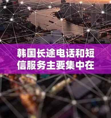 韩国长途电话和短信服务主要集中在国内,以下是几个主要的韩国专线或长途电话运营商 韩国长途电话和短信服务主要集中在国内,以下是几个主要的韩国专线或长途电话运营商