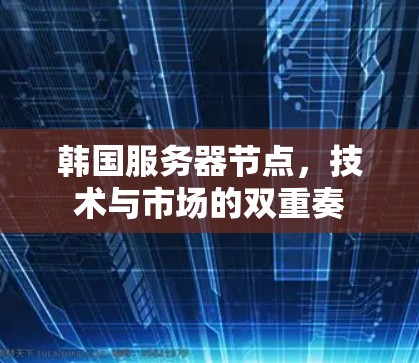 韩国服务器节点,技术与市场的双重奏 韩国服务器节点,技术与市场的双重奏