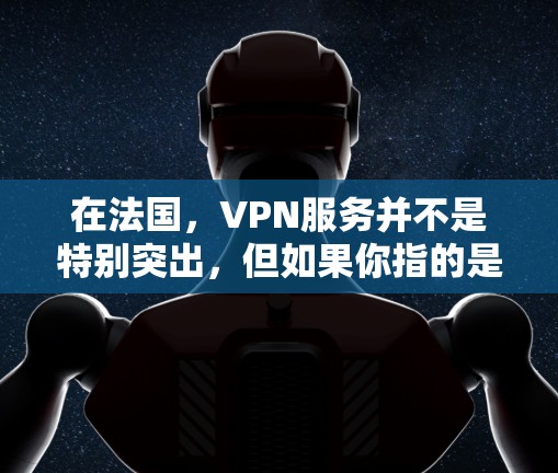 在法国，VPN服务并不是特别突出，但如果你指的是法国人如何使用VPN，或者法国政府是否有相关的VPN服务，可以提供以下信息