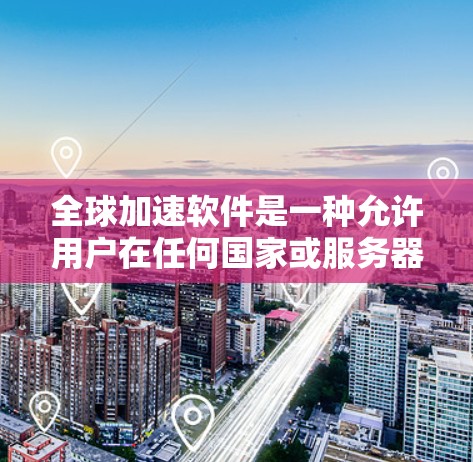 全球加速软件是一种允许用户在任何国家或服务器上运行并快速访问其本地服务器的强大工具。以下是对该主题的详细总结
