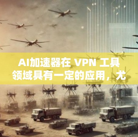 AI加速器在 VPN 工具领域具有一定的应用,尤其是在加速速度和减少延迟方面。以下是一些关于 AI 加速器的 VPN 工具推荐 AI加速器在 VPN 工具领域具有一定的应用,尤其是在加速速度和减少延迟方面。以下是一些关于 AI 加速器的 VPN 工具推荐