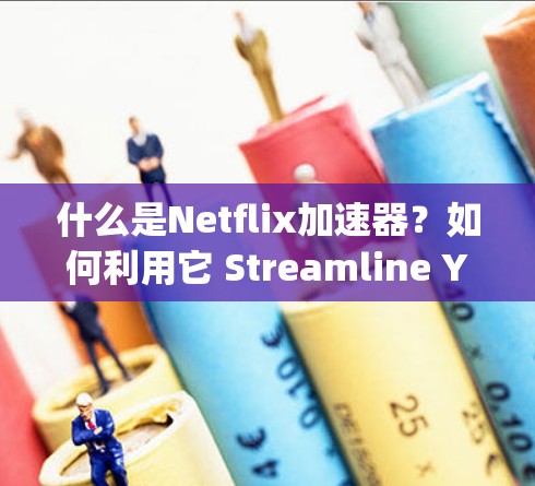 什么是Netflix加速器？如何利用它 Streamline Your Streaming Experience