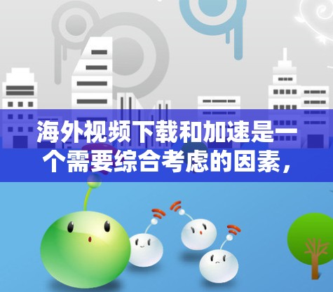 海外视频下载和加速是一个需要综合考虑的因素,以下是一些建议和方法,帮助您在海外观看视频时更有效地下载和加速 海外视频下载和加速是一个需要综合考虑的因素,以下是一些建议和方法,帮助您在海外观看视频时更有效地下载和加速