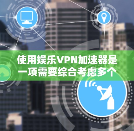 使用娱乐VPN加速器是一项需要综合考虑多个因素的任务，以下是一个结构化的解决方案指南