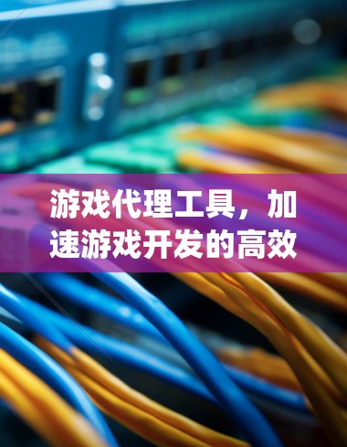 游戏代理工具，加速游戏开发的高效 ally