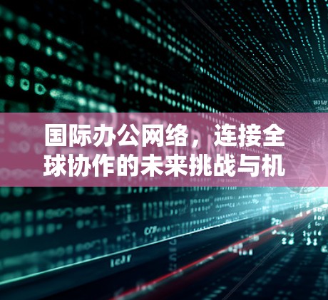 国际办公网络，连接全球协作的未来挑战与机遇