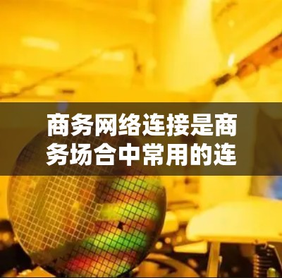商务网络连接是商务场合中常用的连接方式,涵盖了多个关键环节,包括数据传输、会议管理、邮件服务和网络安全等方面。以下是对这一主题的详细总结 商务网络连接是商务场合中常用的连接方式,涵盖了多个关键环节,包括数据传输、会议管理、邮件服务和网络安全等方面。以下是对这一主题的详细总结