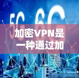 加密VPN是一种通过加密技术传输数据的网络服务，旨在提供安全的数据传输。以下是关于加密VPN的详细分析