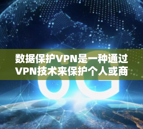 数据保护VPN是一种通过VPN技术来保护个人或商业数据的网络服务，主要特点如下