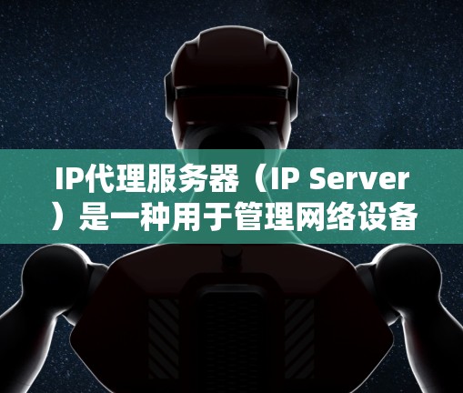 IP代理服务器（IP Server）是一种用于管理网络设备、服务器或计算机网络的代理服务的软件或硬件设备。它们通常用于管理网络设备的资源分配、负载平衡、流量控制和性能优化等任务