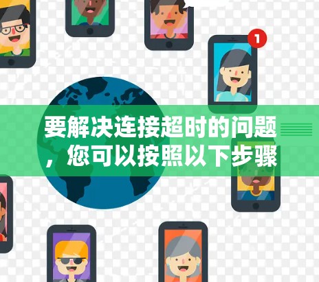 要解决连接超时的问题,您可以按照以下步骤进行操作 要解决连接超时的问题,您可以按照以下步骤进行操作