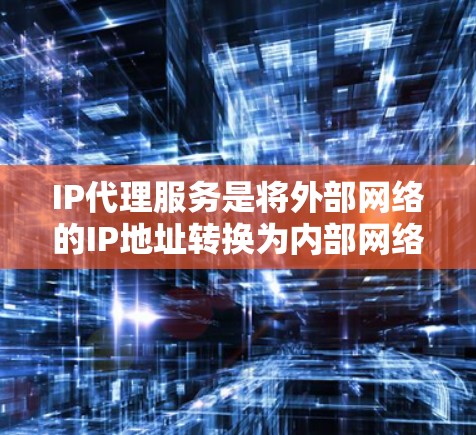 IP代理服务是将外部网络的IP地址转换为内部网络的IP地址的网络管理工具，主要用于管理内部网络设备，如服务器、路由器等。以下是关于IP代理的详细总结