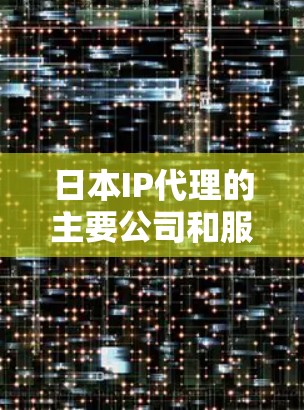 日本IP代理的主要公司和服务类型 日本IP代理的主要公司和服务类型