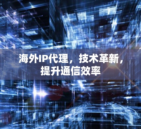 海外IP代理,技术革新,提升通信效率 海外IP代理,技术革新,提升通信效率
