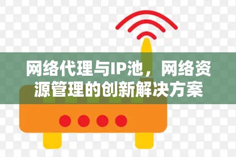 网络代理与IP池，网络资源管理的创新解决方案