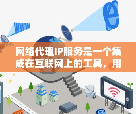 网络代理IP服务是一个集成在互联网上的工具,用于管理IP地址,处理网络请求,并为用户提供安全和高效的网络服务。以下是关于网络代理IP服务的详细解释 网络代理IP服务是一个集成在互联网上的工具,用于管理IP地址,处理网络请求,并为用户提供安全和高效的网络服务。以下是关于网络代理IP服务的详细解释