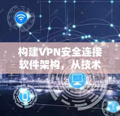 构建VPN安全连接软件架构,从技术到用户体验 构建VPN安全连接软件架构,从技术到用户体验