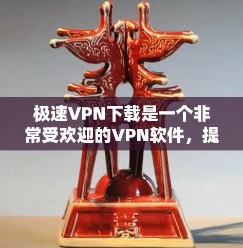 极速VPN下载是一个非常受欢迎的VPN软件，提供多种安全和便捷的访问方式。以下是下载极速VPN的步骤和链接，供你参考