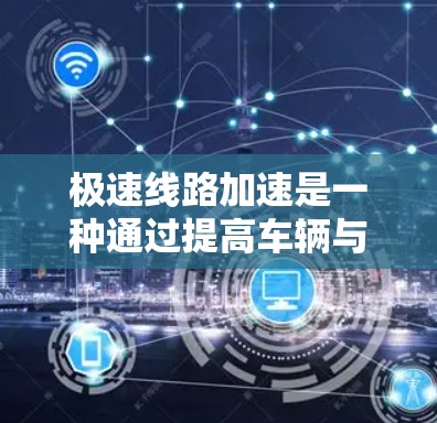 极速线路加速是一种通过提高车辆与道路之间的连接速度来改善交通流的创新概念。以下是对极速线路加速的详细分析