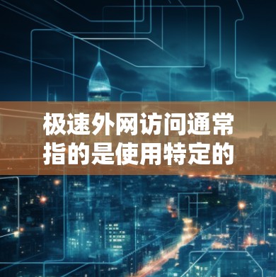 极速外网访问通常指的是使用特定的工具或软件来快速访问外部网站或资源。以下是一些可能的解释和建议