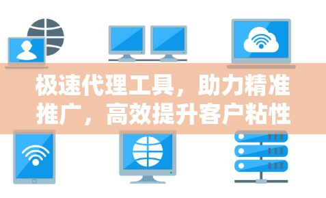 极速代理工具，助力精准推广，高效提升客户粘性