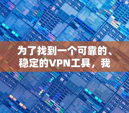 为了找到一个可靠的、稳定的VPN工具，我进行了以下步骤的分析和选择