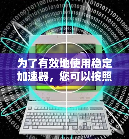 为了有效地使用稳定加速器，您可以按照以下步骤进行操作