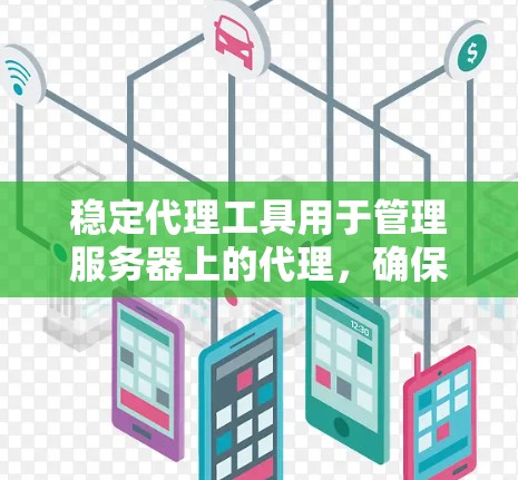 稳定代理工具用于管理服务器上的代理,确保其稳定运行。以下是一步步的指南 稳定代理工具用于管理服务器上的代理,确保其稳定运行。以下是一步步的指南