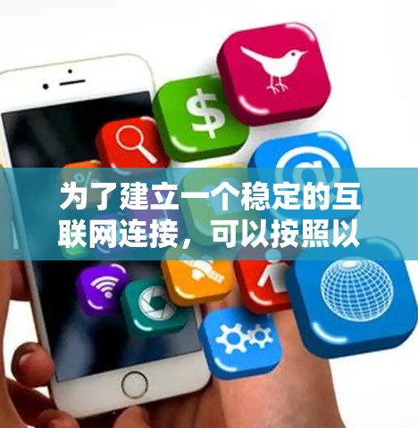 为了建立一个稳定的互联网连接,可以按照以下步骤操作 为了建立一个稳定的互联网连接,可以按照以下步骤操作