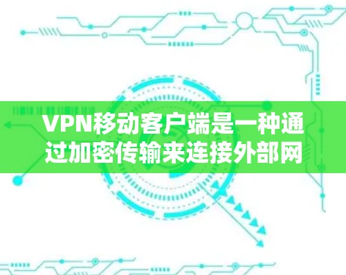VPN移动客户端是一种通过加密传输来连接外部网络的工具，允许用户在手机上随时随地进行网络连接。以下是详细的步骤和信息