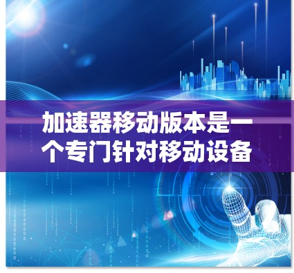 加速器移动版本是一个专门针对移动设备设计的工具，旨在提升移动设备的性能和效率。以下是对其的主要特点和功能