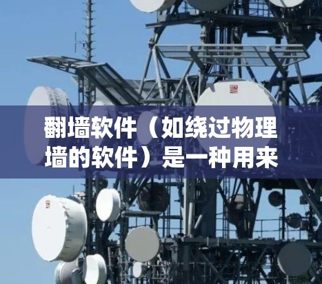 翻墙软件(如绕过物理墙的软件)是一种用来绕过物理墙设备(如路由器、网线等)的技术。这些软件通过一些加密或隐藏的手段,允许用户访问网络资源,避免物理墙设备的访问 翻墙软件(如绕过物理墙的软件)是一种用来绕过物理墙设备(如路由器、网线等)的技术。这些软件通过一些加密或隐藏的手段,允许用户访问网络资源,避免物理墙设备的访问