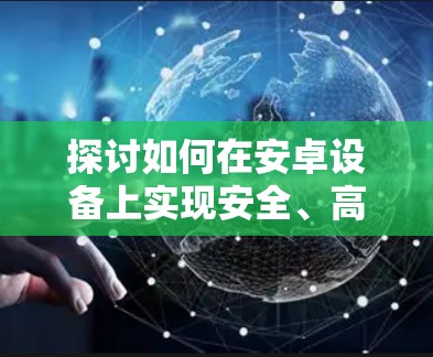 探讨如何在安卓设备上实现安全、高效、可持续的科学上网 探讨如何在安卓设备上实现安全、高效、可持续的科学上网