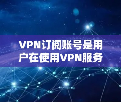 VPN订阅账号是用户在使用VPN服务时的一个重要组成部分，它可以帮助用户获得安全的网络连接和数据传输。以下是关于VPN订阅账号的一些关键信息