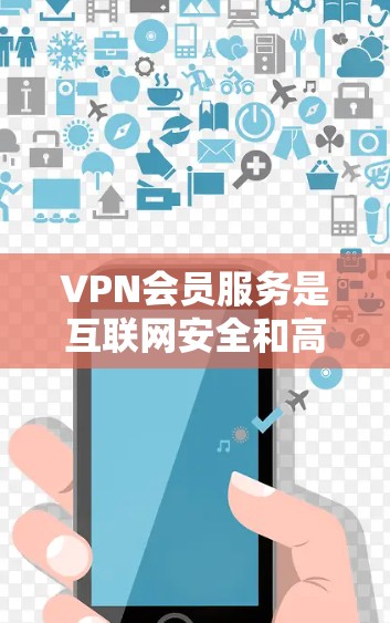 VPN会员服务是互联网安全和高效传播的重要工具，以下是其详细步骤和关键概念