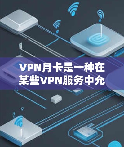 VPN月卡是一种在某些VPN服务中允许用户根据购买的月卡数量或时间使用特定VPN功能的工具。以下是关于VPN月卡的一些关键信息 VPN月卡是一种在某些VPN服务中允许用户根据购买的月卡数量或时间使用特定VPN功能的工具。以下是关于VPN月卡的一些关键信息