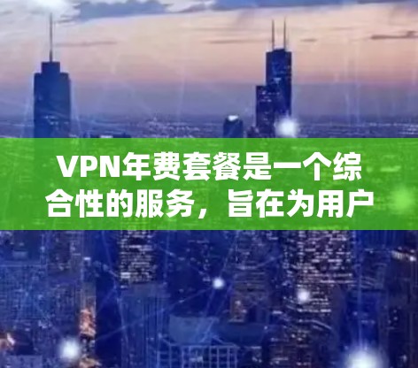 VPN年费套餐是一个综合性的服务,旨在为用户提供高效、安全的VPN访问体验。以下是关于VPN年费套餐的详细分析 VPN年费套餐是一个综合性的服务,旨在为用户提供高效、安全的VPN访问体验。以下是关于VPN年费套餐的详细分析