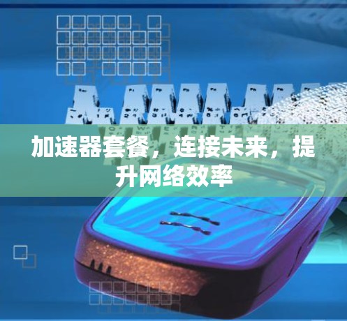 加速器套餐,连接未来,提升网络效率 加速器套餐,连接未来,提升网络效率