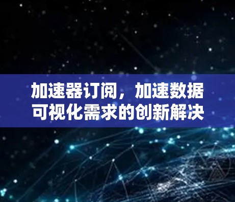 加速器订阅，加速数据可视化需求的创新解决方案