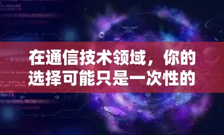 在通信技术领域，你的选择可能只是一次性的投入